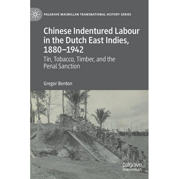 Palgrave MacMillan Transnational History Chinese Indentured Labour in the Dutch East Indies, 1880-1942: Tin, Tobacco, Timber, and the Penal Sanction, (Hardcover)