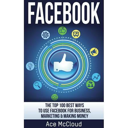 Facebook: The Top 100 Best Ways To Use Facebook For Business, Marketing, & Making Money - (Best Way To Use Saffron)