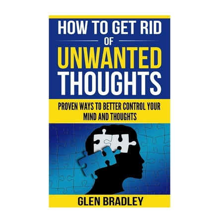 How to Get Rid of Unwanted Thoughts : Proven Ways to Better Control Your Mind and