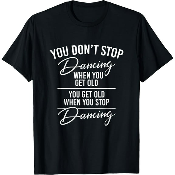 You Don't Stop Dancing When You Get Old - Cute Dancer Teache T-Shirt men and women can wear, black, white, gifts