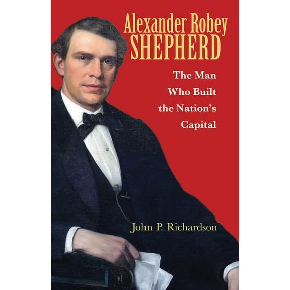 Alexander Robey Shepherd : The Man Who Built the Nation’s Capital (Paperback)