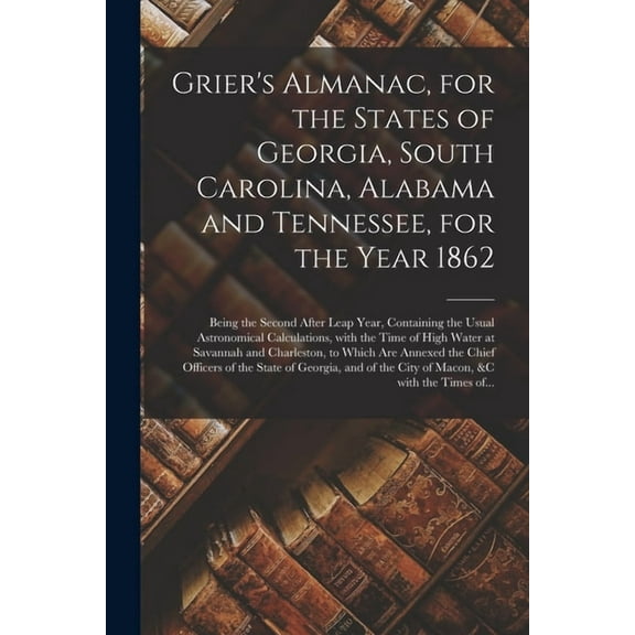 Grier's Almanac, for the States of Georgia, South Carolina, Alabama and Tennessee, for the Year 1862: Being the Second After Leap Year, Containing the Usual Astronomical Calculations, With the Time of