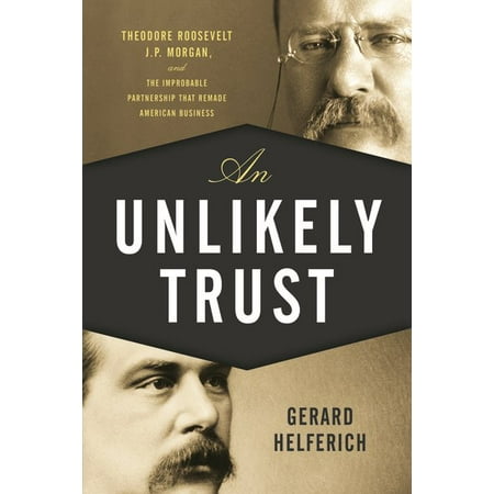 An-Unlikely-Trust-Theodore-Roosevelt-JP-Morgan-and-the-Improbable-Partnership-That-Remade-American-Business