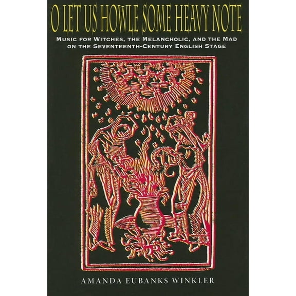 O Let Us Howle Some Heavy Note: Music for Witches, the Melancholic, and the Mad on the Seventeenth-Century English Stage, (Hardcover)