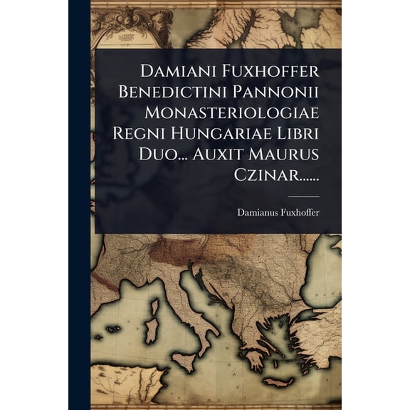 Damiani Fuxhoffer Benedictini Pannonii Monasteriologiae Regni Hungariae Libri Duo... Auxit Maurus Czinar......, (Paperback)