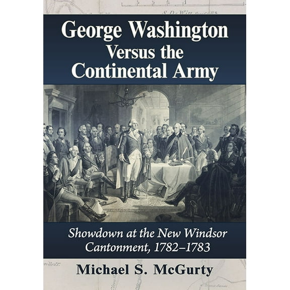 George Washington Versus the Continental Army: Showdown at the New Windsor Cantonment, 1782-1783, (Paperback)