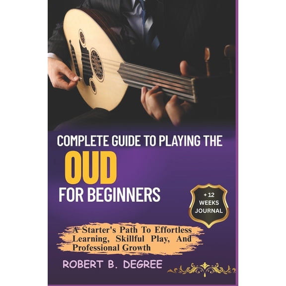 Complete Guide To Playing The Oud For Beginners: A Starter's Path To Effortless Learning, Skillful Play, And Professiona, (Paperback)