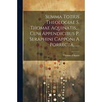 Summa Totius Theologiae S. Thomae Aquinatis, ... Cum Appendicibus P. Seraphini Capponi A Porrecta, ...... (Paperback)