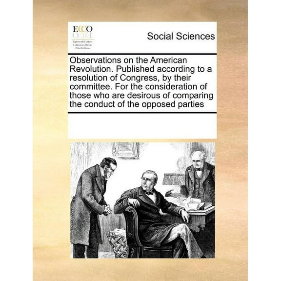 Observations on the American Revolution. Published According to a Resolution of Congress, by Their Committee. for the Consideration of Those Who Are Desirous of Comparing the Conduct of the Opposed Parties (Paperback)