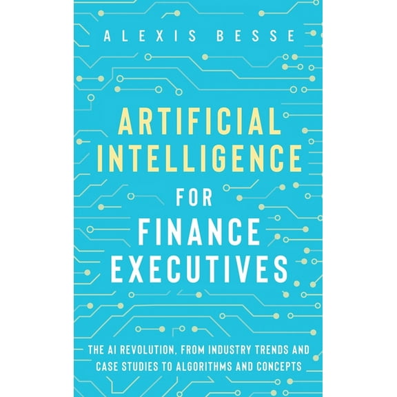 Artificial Intelligence for Finance Executives: The AI revolution, from industry trends and case studies to algorithms a, (Hardcover)