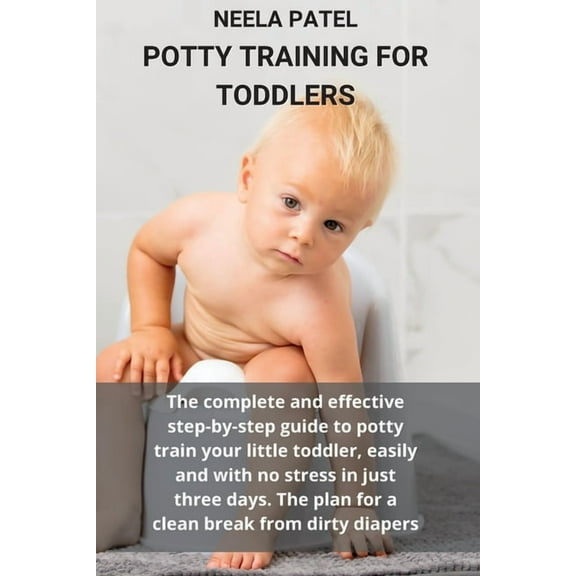 Potty Training for Toddlers : The Complete and Effective Step-By-Step Guide to Potty Train Your Little Toddler, Easily and with No Stress in Just Three Days. the Plan for a Clean Break from Dirty Diapers (Paperback)