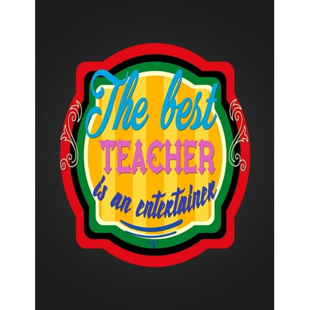 The Best Teacher Is An Entertainer : Notebook Journal Gift for Teachers, Professors, Tutors, Coaches and