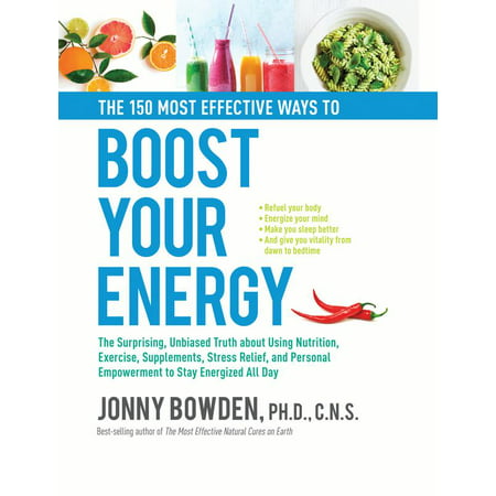 The 150 Most Effective Ways to Boost Your Energy : The Surprising, Unbiased Truth About Using Nutrition, Exercise, Supplements, Stress Relief, and Personal Empowerment to Stay Energized All