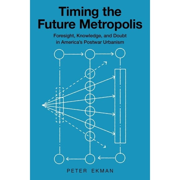 Timing the Future Metropolis: Foresight, Knowledge, and Doubt in America's Postwar Urbanism, (Hardcover)