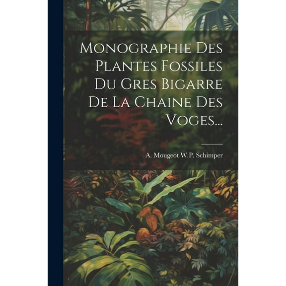 Monographie Des Plantes Fossiles Du Gres Bigarre De La Chaine Des Voges... (Paperback)