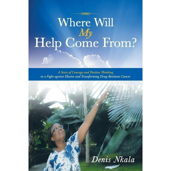 Where Will My Help Come From? : A Story of Courage and Positive Thinking in a Fight Against Elusive and Transforming Drug-resistant Cancer