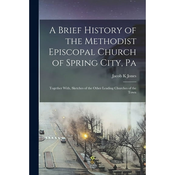 A Brief History of the Methodist Episcopal Church of Spring City, Pa: Together With, Sketches of the Other Leading Churches of the Town