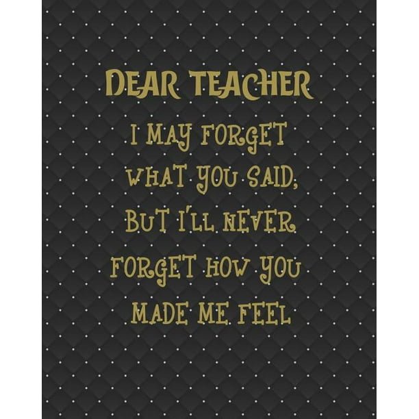 Dear Teacher I May Forget What You Said, But I'll Never Forget How You ...