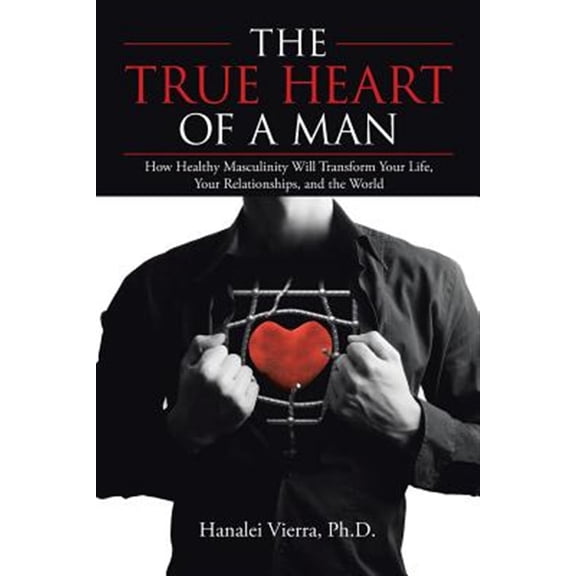 Pre-Owned The TRUE HEART of a MAN: How Healthy Masculinity Will Transform Your Life, Your Relationships, and the World Paperback