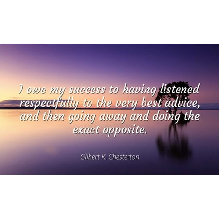 Gilbert K. Chesterton - Famous Quotes Laminated POSTER PRINT 24x20 - I owe my success to having listened respectfully to the very best advice, and then going away and doing the exact