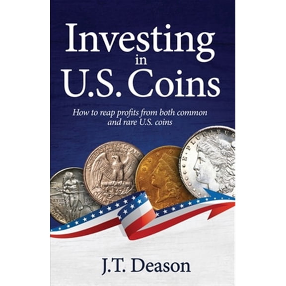 Investing in U.S. Coins: How to reap profits from both common and rare U.S. coins (Paperback) by J T Deason