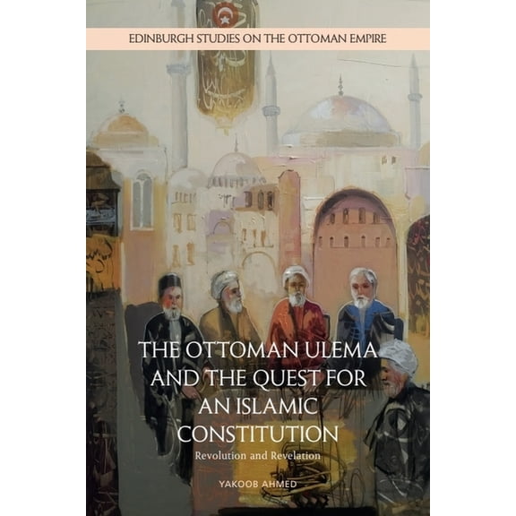 Edinburgh Studies on the Ottoman Empire The Ottoman Ulema and the Quest for an Islamic Constitution: Revolution and Revelation, (Hardcover)
