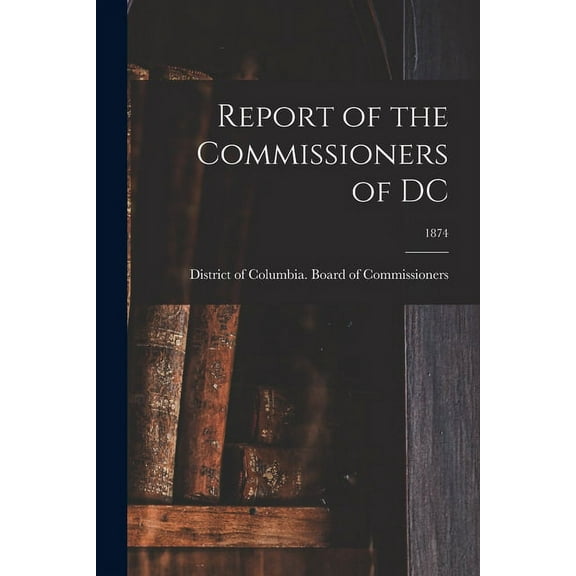 Report of the Commissioners of DC; 1874 (Paperback)