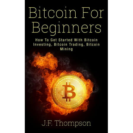 Bitcoin For Beginners: How To Get Started With Bitcoin Investing, Bitcoin Trading, Bitcoin Mining -