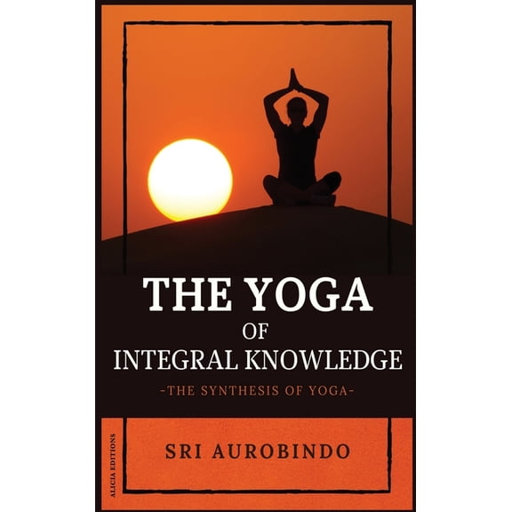 The Yoga of Integral Knowledge: The Synthesis of Yoga, (Hardcover)