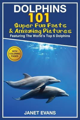 Dolphins: 101 Fun Facts & Amazing Pictures (Featuring the World's 6 Top Dolphins with Coloring Pages)