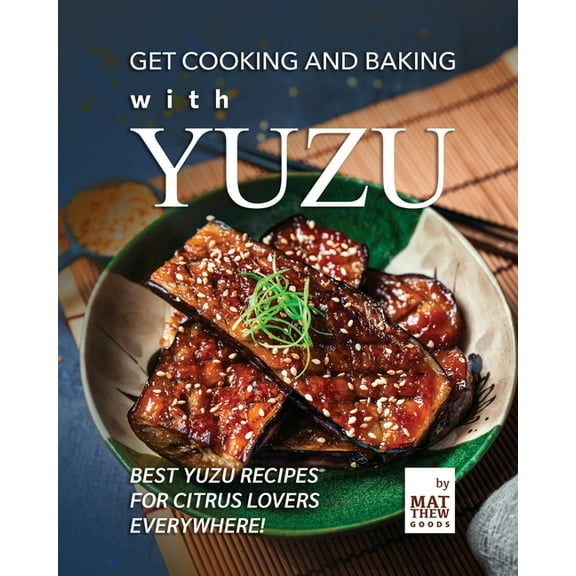 Get Cooking and Baking with Yuzu: Best Yuzu Recipes for Citrus Lovers Everywhere! (Paperback) by Matthew Goods