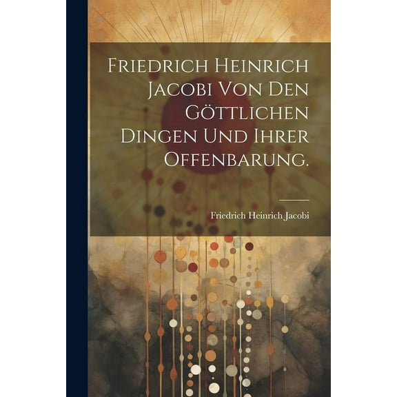 Friedrich Heinrich Jacobi von den göttlichen Dingen und ihrer Offenbarung. (Paperback)
