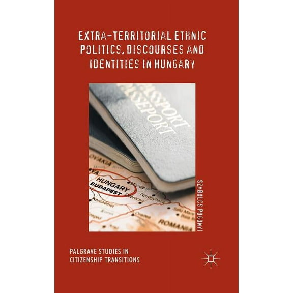 Palgrave Studies in Citizenship Transiti Extra-Territorial Ethnic Politics, Discourses and Identities in Hungary, (Hardcover)