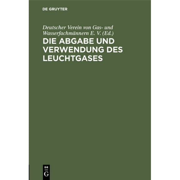 Die Abgabe Und Verwendung Des Leuchtgases: Anleitung Zur Aufstellung Von Vorschriften Und Regeln FÃ¼r Den Gasbezug, Die E, (Hardcover)