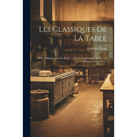 Les Classiques De La Table: Petite Bibliothèque Des Écrits ... Sur La Gastronomie Et La Vie Élégante, Volume 1... (Paperback)