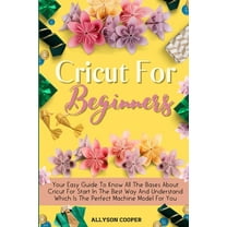 Cricut For Beginners: Your Easy Guide To Know All The Bases About Cricut For Start In The Best Way And Understand Which Is The Perfect Machine Model F