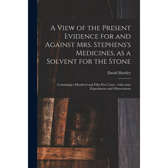 A View of the Present Evidence for and Against Mrs. Stephens's Medicines, as a Solvent for the Stone: Containing a Hundr, (Paperback)