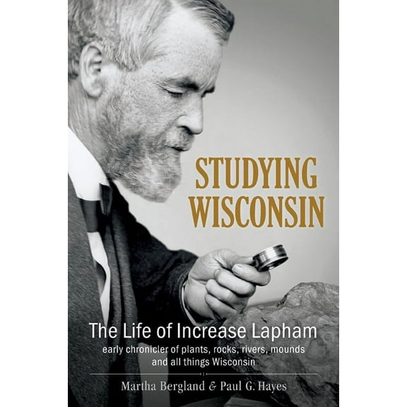 Studying Wisconsin : The Life of Increase Lapham, early chronicler of plants, rocks, rivers, mounds and all things Wisconsin (Hardcover)