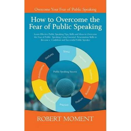 How to Overcome the Fear of Public Speaking : Learn Effective Public Speaking Tips, Skills and Ideas to Overcome the Fear of Public Speaking Using Essential Presentation Skills to Become a Confident and Successful Public