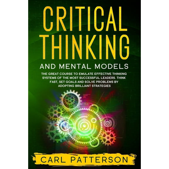 Critical Thinking And Mental Models: The Great Course to Emulate Effective Thinking Systems of the Most Successful Leaders. Think Fast, Set Goals and Solve Problems by Adopting Brilliant Strategies