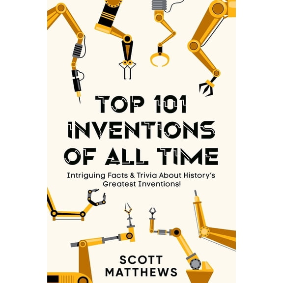 Top 101 Inventions Of All Time! - Intriguing Facts & Trivia About History's Greatest Inventions!, (Paperback)