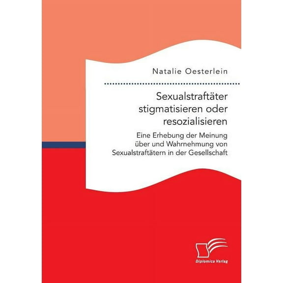Sexualstraftäter stigmatisieren oder resozialisieren. Eine Erhebung der Meinung über und Wahrnehmung von Sexualstraftätern in der Gesellschaft (Paperback)
