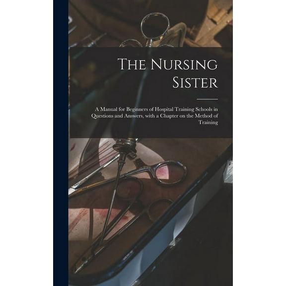 The Nursing Sister : a Manual for Beginners of Hospital Training Schools in Questions and Answers, With a Chapter on the Method of Training (Hardcover)