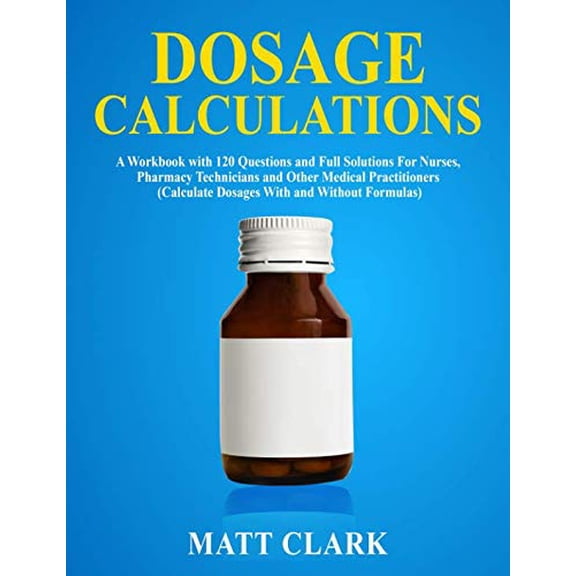 Pre-Owned Dosage Calculations: A Workbook with 120 Questions and Full Solutions For Nurses, Pharmacy Technicians and Other Medical Practitioners (Calculate Dosages With and Without Formulas), 9781798