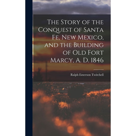 The Story of the Conquest of Santa Fe, New Mexico, and the Building of old Fort Marcy, A. D. 1846 (Hardcover)