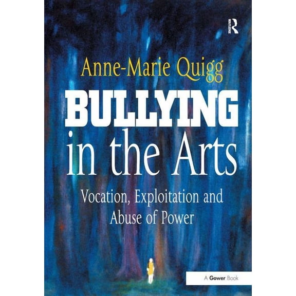Gower Applied Business Research Bullying in the Arts: Vocation, Exploitation and Abuse of Power, (Hardcover)