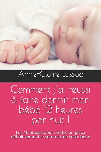 Comment J Ai Reussi A Faire Dormir Mon Bebe 12 Heures Par Nuit Les 10 Etapes Pour Mettre En Place Definitivement Le Sommeil De Votre Bebe Paperback Walmart Com