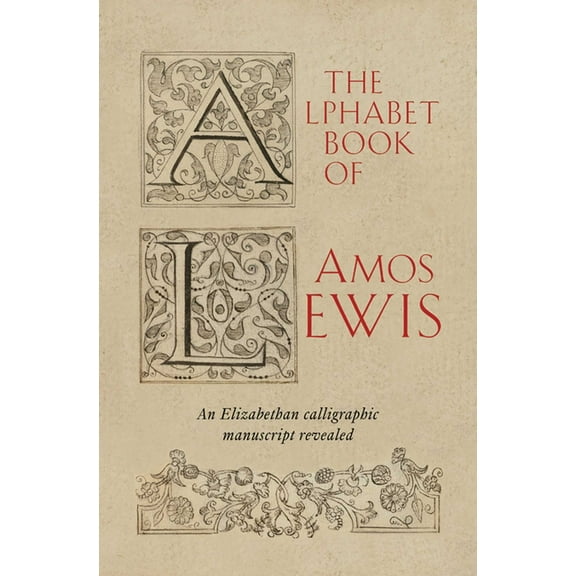 The Alphabet Book of Amos Lewis: An Elizabethan Calligraphic Manuscript Revealed, (Hardcover)