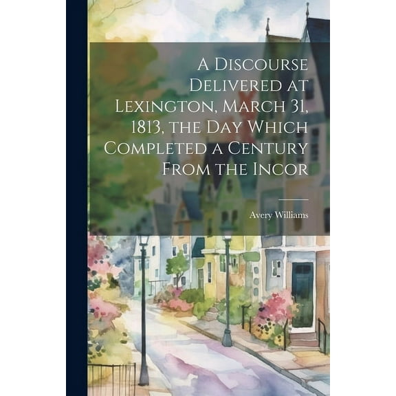 A Discourse Delivered at Lexington, March 31, 1813, the day Which Completed a Century From the Incor (Paperback)