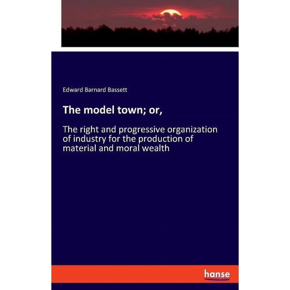 The model town; or,: The right and progressive organization of industry for the production of material and moral wealth, (Paperback)